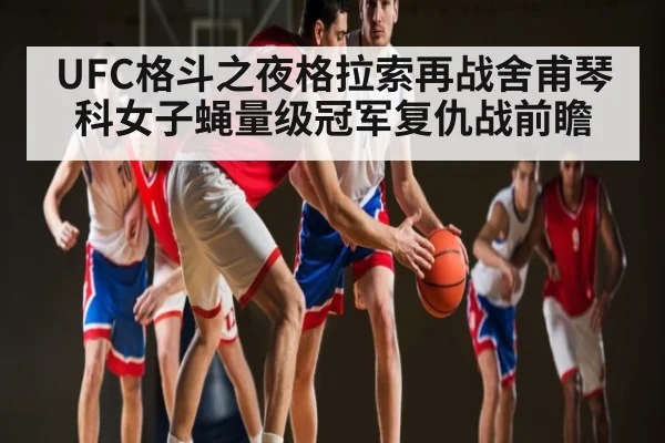 UFC格斗之夜格拉索再战舍甫琴科女子蝇量级冠军复仇战前瞻